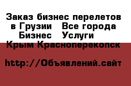 Заказ бизнес перелетов в Грузии - Все города Бизнес » Услуги   . Крым,Красноперекопск